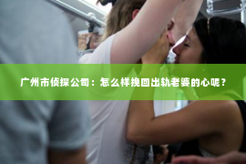 广州市侦探公司：怎么样挽回出轨老婆的心呢？