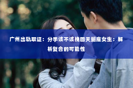 广州出轨取证：分手该不该挽回天蝎座女生：解析复合的可能性