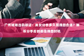 广州婚姻出轨取证：男女分手多久提挽回合适？解析分手后的最佳挽回时机