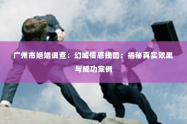 广州市婚姻调查：幻城情感挽回：揭秘真实效果与成功案例