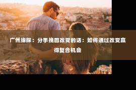 广州缘探：分手挽回改变的话：如何通过改变赢得复合机会