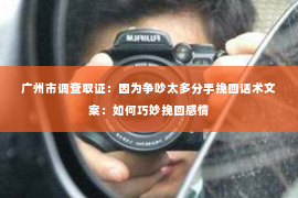 广州市调查取证:因为争吵太多分手挽回话术文案:如何巧妙挽回感情 广州市调查取证:因为争吵太多分手挽回话术文案:如何巧妙挽回感情