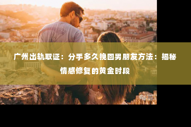 广州出轨取证:分手多久挽回男朋友方法:揭秘情感修复的黄金时段 广州出轨取证:分手多久挽回男朋友方法:揭秘情感修复的黄金时段