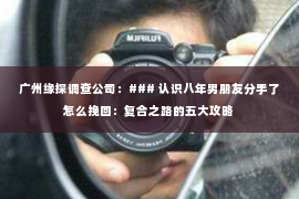 广州缘探调查公司：### 认识八年男朋友分手了怎么挽回：复合之路的五大攻略