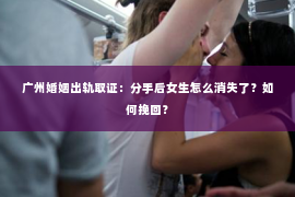 广州婚姻出轨取证：分手后女生怎么消失了？如何挽回？