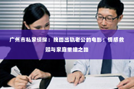 广州市私家侦探:挽回出轨老公的电影:情感救赎与家庭重建之路 广州市私家侦探:挽回出轨老公的电影:情感救赎与家庭重建之路