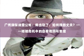 广州缘探调查公司：我出轨了，如何挽回丈夫？——婚姻危机中的自我救赎与重建