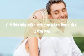 广州缘探婚姻调查:女生分手后如何挽回:全方位攻略解析 广州缘探婚姻调查:女生分手后如何挽回:全方位攻略解析