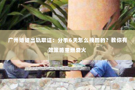 广州婚姻出轨取证：分手6天怎么挽回的？教你有效策略重燃爱火