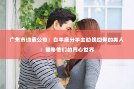 广州市调查公司：白羊座分手主动挽回你的男人：揭秘他们的内心世界