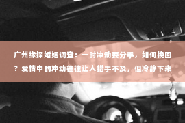 广州缘探婚姻调查:一时冲动要分手,如何挽回?爱情中的冲动往往让人措手不及,但冷静下来后,你可能意识到自己犯了一个错误。在这篇文章中,我们将探讨如何在一时冲动想要分手后挽回感情,帮助你重新赢得爱人的心。 广州缘探婚姻调查:一时冲动要分手,如何挽回?爱情中的冲动往往让人措手不及,但冷静下来后,你可能意识到自己犯了一个错误。在这篇文章中,我们将探讨如何在一时冲动想要分手后挽回感情,帮助你重新赢得爱人的心。