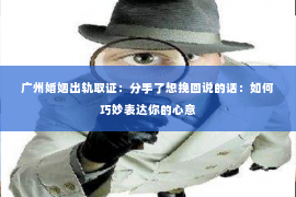 广州婚姻出轨取证:分手了想挽回说的话:如何巧妙表达你的心意 广州婚姻出轨取证:分手了想挽回说的话:如何巧妙表达你的心意