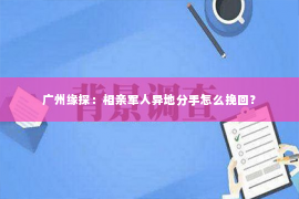 广州缘探:相亲军人异地分手怎么挽回? 广州缘探:相亲军人异地分手怎么挽回?