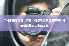 广州市婚姻调查：标题：情感导师挽回率高吗？揭秘情感挽回的专业之道