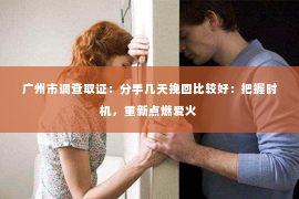 广州市调查取证：分手几天挽回比较好：把握时机，重新点燃爱火