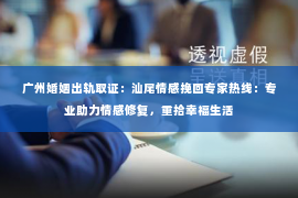 广州婚姻出轨取证:汕尾情感挽回专家热线:专业助力情感修复,重拾幸福生活 广州婚姻出轨取证:汕尾情感挽回专家热线:专业助力情感修复,重拾幸福生活