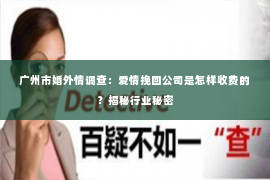 广州市婚外情调查：爱情挽回公司是怎样收费的？揭秘行业秘密