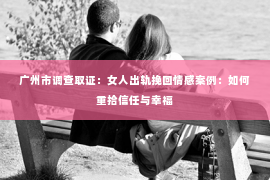 广州市调查取证:女人出轨挽回情感案例:如何重拾信任与幸福 广州市调查取证:女人出轨挽回情感案例:如何重拾信任与幸福