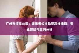 广州市侦探公司:如果老公出轨要怎样挽回:专业建议与案例分析 广州市侦探公司:如果老公出轨要怎样挽回:专业建议与案例分析