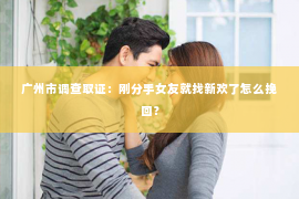 广州市调查取证：刚分手女友就找新欢了怎么挽回？