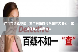 广州市调查取证：女子离婚如何挽回前夫的心：重建信任，重燃爱火