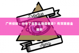 广州侦探：分手了后怎么挽回老婆？有效策略全解析