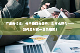 广州市侦探：分手挽回失败后，对方求复合——如何应对这一复杂局面？