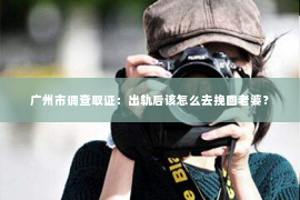 广州市调查取证：出轨后该怎么去挽回老婆？