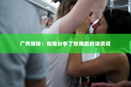 广州缘探：和她分手了想挽回的话说说