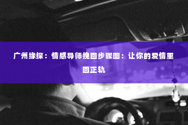 广州缘探：情感导师挽回步骤图：让你的爱情重回正轨