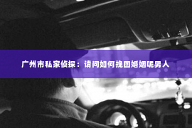 广州市私家侦探：请问如何挽回婚姻呢男人