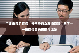广州市私家侦探：分手后前女友挽回我，累了——情感修复的困境与出路