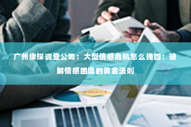 广州缘探调查公司：大型情感危机怎么挽回：破解情感困境的黄金法则