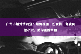 广州市婚外情调查：如何挽回一份爱情：免费阅读小说，助你重拾幸福