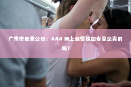 广州市调查公司：### 网上爱情挽回专家是真的吗？