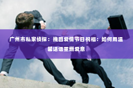 广州市私家侦探：挽回爱情节日祝福：如何用温馨话语重燃爱意