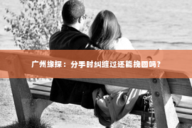 广州缘探：分手时纠缠过还能挽回吗？