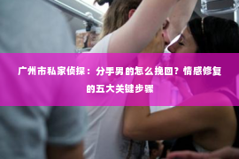 广州市私家侦探：分手男的怎么挽回？情感修复的五大关键步骤
