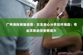 广州缘探婚姻调查：女友狠心分手如何挽回：专业攻略助你重燃爱火