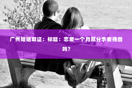 广州婚姻取证：标题：恋爱一个月就分手要挽回吗？