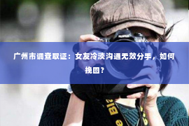 广州市调查取证:女友冷淡沟通无效分手,如何挽回? 广州市调查取证:女友冷淡沟通无效分手,如何挽回?