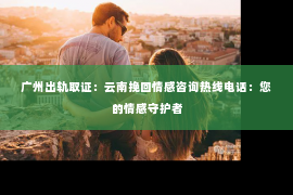 广州出轨取证:云南挽回情感咨询热线电话:您的情感守护者 广州出轨取证:云南挽回情感咨询热线电话:您的情感守护者