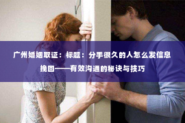 广州婚姻取证：标题：分手很久的人怎么发信息挽回——有效沟通的秘诀与技巧