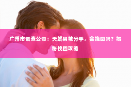 广州市调查公司:天蝎男被分手,会挽回吗?揭秘挽回攻略 广州市调查公司:天蝎男被分手,会挽回吗?揭秘挽回攻略