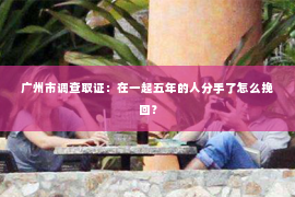 广州市调查取证：在一起五年的人分手了怎么挽回？