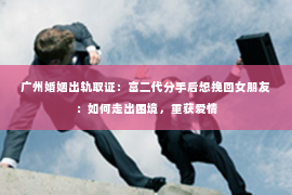 广州婚姻出轨取证:富二代分手后想挽回女朋友:如何走出困境,重获爱情 广州婚姻出轨取证:富二代分手后想挽回女朋友:如何走出困境,重获爱情