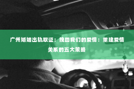 广州婚姻出轨取证：挽回我们的爱情：重建爱情关系的五大策略