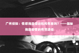 广州侦探：情感挽回培训机构有用吗？——揭秘挽回爱情的有效途径