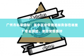 广州市私家侦探:吴中区爱情挽回服务部在哪里?专业援助,重拾爱情美好 广州市私家侦探:吴中区爱情挽回服务部在哪里?专业援助,重拾爱情美好