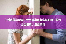 广州市侦探公司：分手后挽回女生很纠结：如何走出困境，重拾爱情
